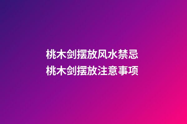桃木剑摆放风水禁忌 桃木剑摆放注意事项